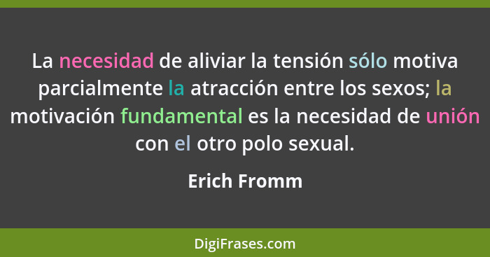 La necesidad de aliviar la tensión sólo motiva parcialmente la atracción entre los sexos; la motivación fundamental es la necesidad de u... - Erich Fromm