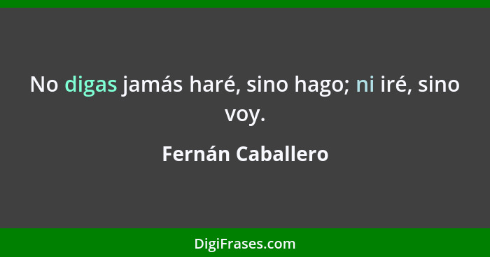 No digas jamás haré, sino hago; ni iré, sino voy.... - Fernán Caballero