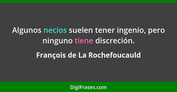 Algunos necios suelen tener ingenio, pero ninguno tiene discreción.... - François de La Rochefoucauld