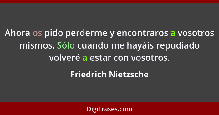 Ahora os pido perderme y encontraros a vosotros mismos. Sólo cuando me hayáis repudiado volveré a estar con vosotros.... - Friedrich Nietzsche