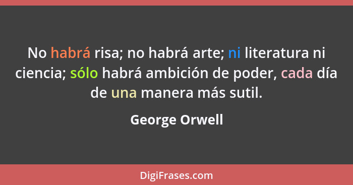 No habrá risa; no habrá arte; ni literatura ni ciencia; sólo habrá ambición de poder, cada día de una manera más sutil.... - George Orwell