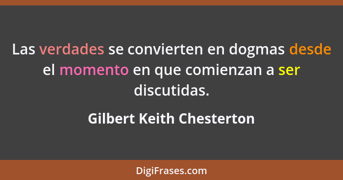 Las verdades se convierten en dogmas desde el momento en que comienzan a ser discutidas.... - Gilbert Keith Chesterton