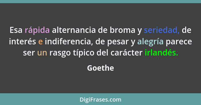 Esa rápida alternancia de broma y seriedad, de interés e indiferencia, de pesar y alegría parece ser un rasgo típico del carácter irlandés.... - Goethe