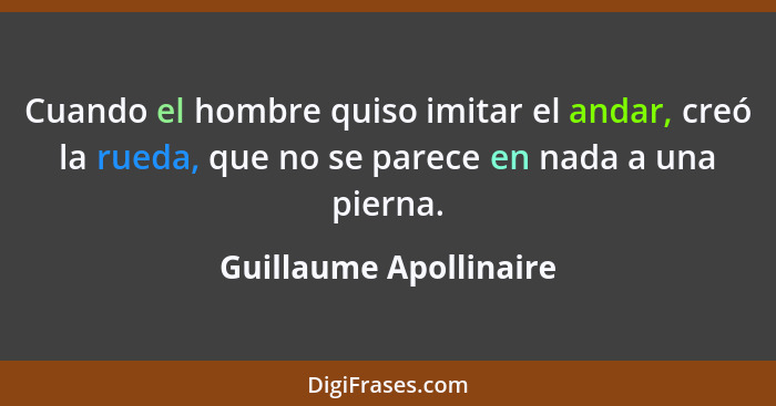 Cuando el hombre quiso imitar el andar, creó la rueda, que no se parece en nada a una pierna.... - Guillaume Apollinaire