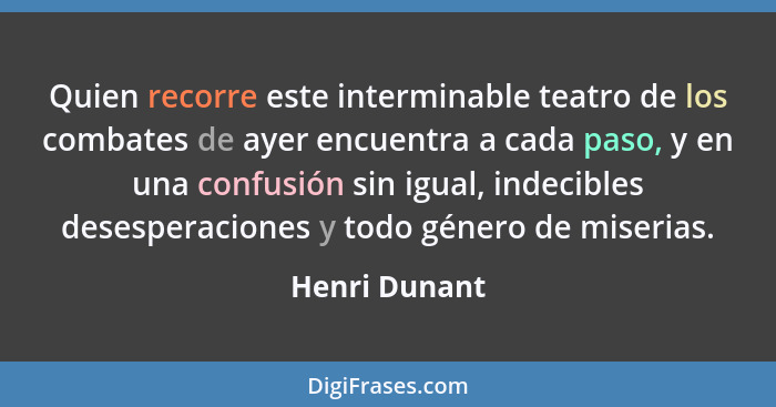 Quien recorre este interminable teatro de los combates de ayer encuentra a cada paso, y en una confusión sin igual, indecibles desesper... - Henri Dunant