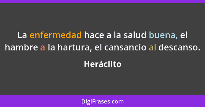 La enfermedad hace a la salud buena, el hambre a la hartura, el cansancio al descanso.... - Heráclito