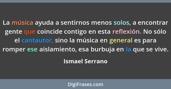 La música ayuda a sentirnos menos solos, a encontrar gente que coincide contigo en esta reflexión. No sólo el cantautor, sino la músi... - Ismael Serrano