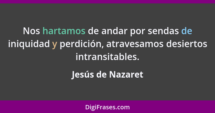 Nos hartamos de andar por sendas de iniquidad y perdición, atravesamos desiertos intransitables.... - Jesús de Nazaret