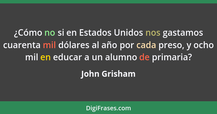 ¿Cómo no si en Estados Unidos nos gastamos cuarenta mil dólares al año por cada preso, y ocho mil en educar a un alumno de primaria?... - John Grisham