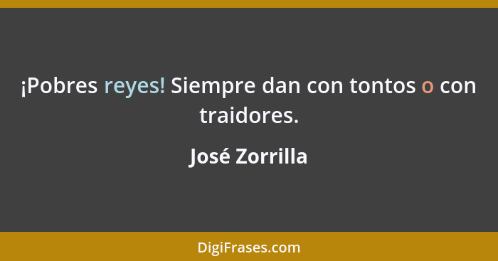 ¡Pobres reyes! Siempre dan con tontos o con traidores.... - José Zorrilla