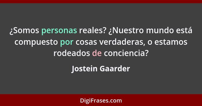 ¿Somos personas reales? ¿Nuestro mundo está compuesto por cosas verdaderas, o estamos rodeados de conciencia?... - Jostein Gaarder