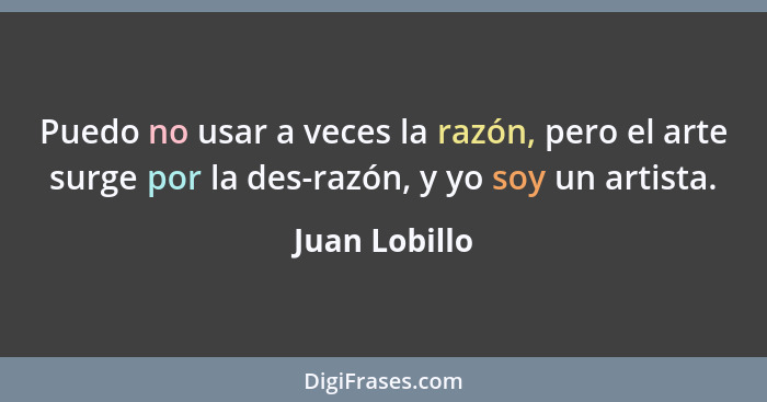 Puedo no usar a veces la razón, pero el arte surge por la des-razón, y yo soy un artista.... - Juan Lobillo