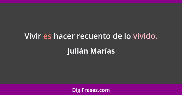 Vivir es hacer recuento de lo vivido.... - Julián Marías