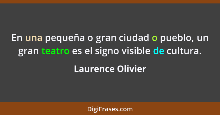 En una pequeña o gran ciudad o pueblo, un gran teatro es el signo visible de cultura.... - Laurence Olivier