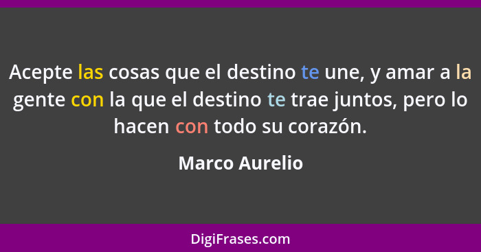 Acepte las cosas que el destino te une, y amar a la gente con la que el destino te trae juntos, pero lo hacen con todo su corazón.... - Marco Aurelio