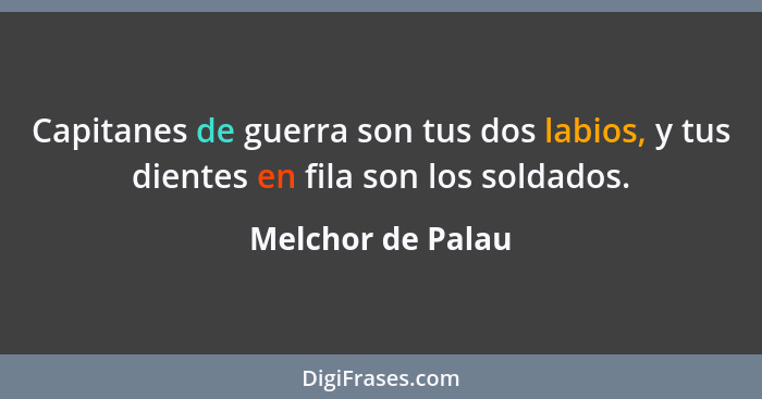 Capitanes de guerra son tus dos labios, y tus dientes en fila son los soldados.... - Melchor de Palau