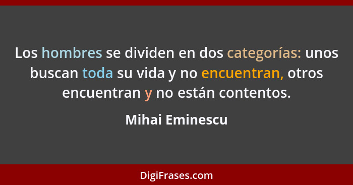 Los hombres se dividen en dos categorías: unos buscan toda su vida y no encuentran, otros encuentran y no están contentos.... - Mihai Eminescu