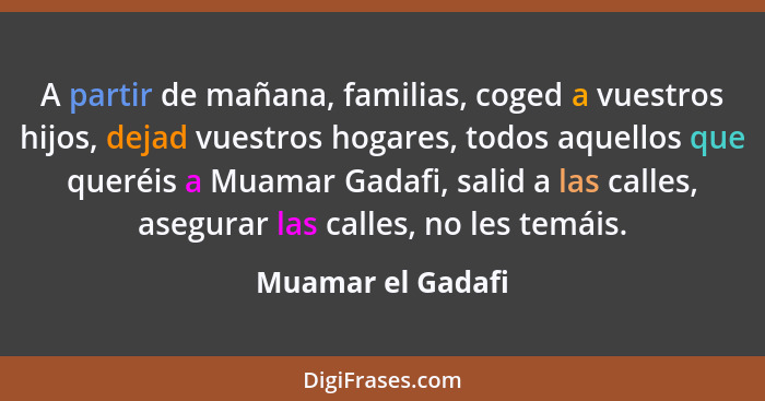 A partir de mañana, familias, coged a vuestros hijos, dejad vuestros hogares, todos aquellos que queréis a Muamar Gadafi, salid a l... - Muamar el Gadafi