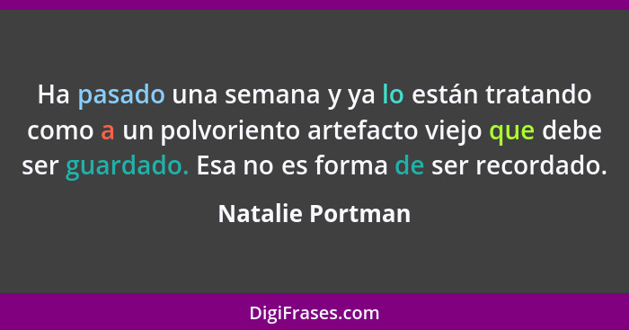 Ha pasado una semana y ya lo están tratando como a un polvoriento artefacto viejo que debe ser guardado. Esa no es forma de ser reco... - Natalie Portman