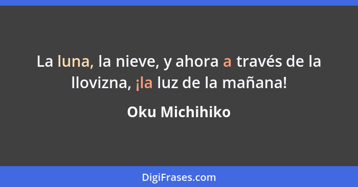 La luna, la nieve, y ahora a través de la llovizna, ¡la luz de la mañana!... - Oku Michihiko