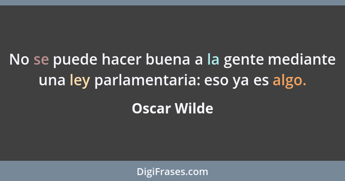 No se puede hacer buena a la gente mediante una ley parlamentaria: eso ya es algo.... - Oscar Wilde