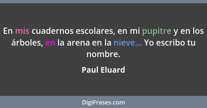 En mis cuadernos escolares, en mi pupitre y en los árboles, en la arena en la nieve... Yo escribo tu nombre.... - Paul Eluard