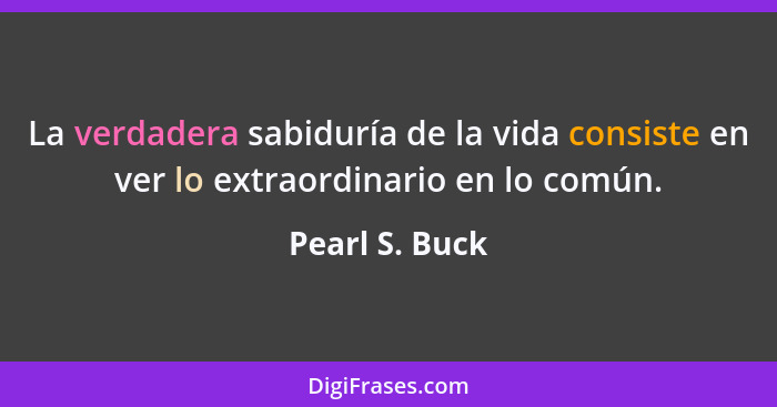 La verdadera sabiduría de la vida consiste en ver lo extraordinario en lo común.... - Pearl S. Buck