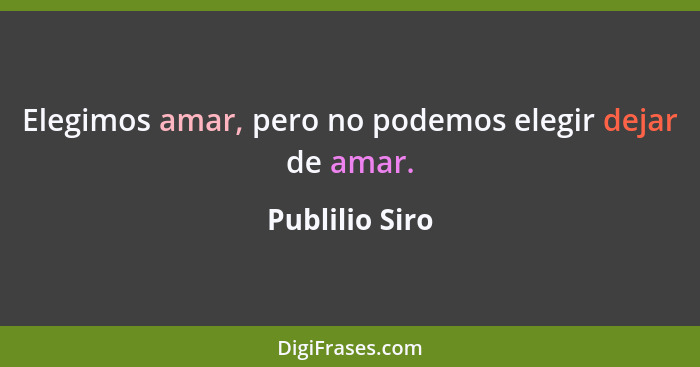 Elegimos amar, pero no podemos elegir dejar de amar.... - Publilio Siro