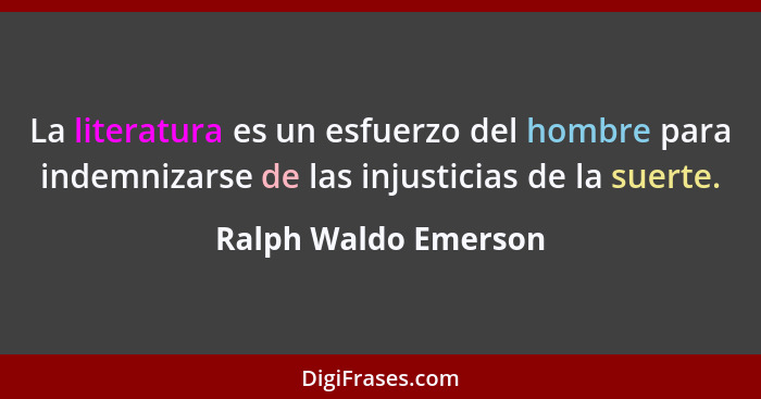 La literatura es un esfuerzo del hombre para indemnizarse de las injusticias de la suerte.... - Ralph Waldo Emerson