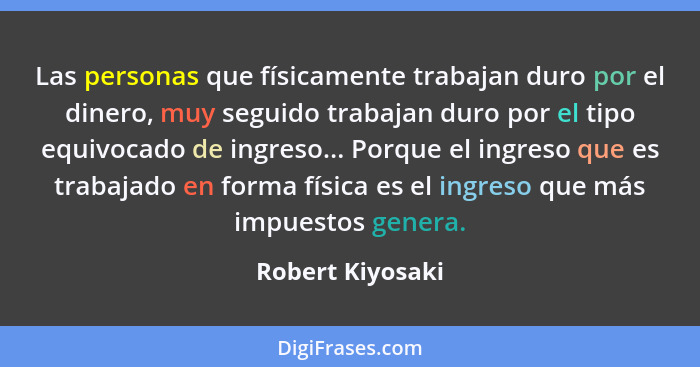 Las personas que físicamente trabajan duro por el dinero, muy seguido trabajan duro por el tipo equivocado de ingreso... Porque el i... - Robert Kiyosaki