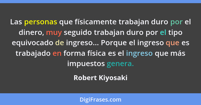 Las personas que físicamente trabajan duro por el dinero, muy seguido trabajan duro por el tipo equivocado de ingreso... Porque el i... - Robert Kiyosaki