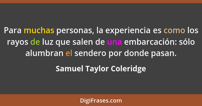 Para muchas personas, la experiencia es como los rayos de luz que salen de una embarcación: sólo alumbran el sendero por don... - Samuel Taylor Coleridge