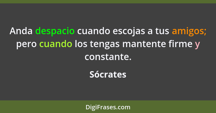 Anda despacio cuando escojas a tus amigos; pero cuando los tengas mantente firme y constante.... - Sócrates