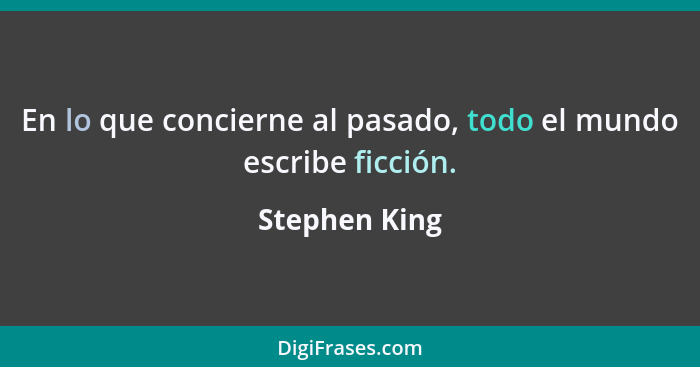 En lo que concierne al pasado, todo el mundo escribe ficción.... - Stephen King