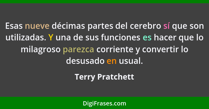 Esas nueve décimas partes del cerebro sí que son utilizadas. Y una de sus funciones es hacer que lo milagroso parezca corriente y co... - Terry Pratchett