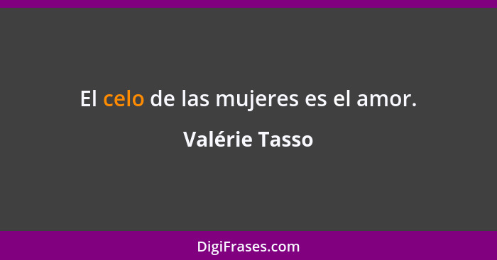 El celo de las mujeres es el amor.... - Valérie Tasso