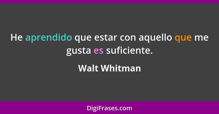 He aprendido que estar con aquello que me gusta es suficiente.... - Walt Whitman