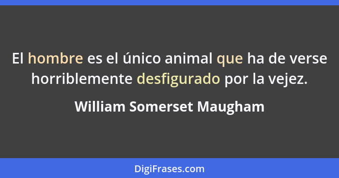 El hombre es el único animal que ha de verse horriblemente desfigurado por la vejez.... - William Somerset Maugham
