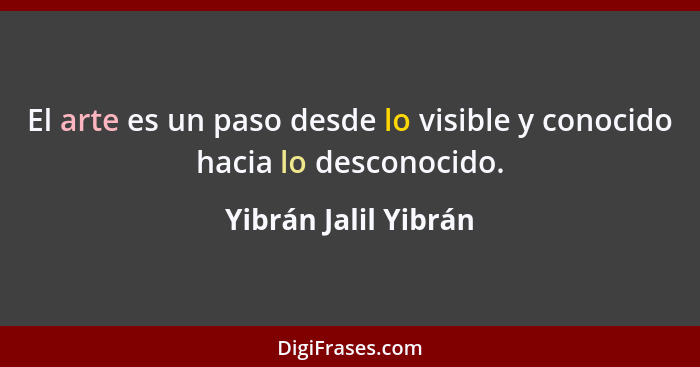 El arte es un paso desde lo visible y conocido hacia lo desconocido.... - Yibrán Jalil Yibrán