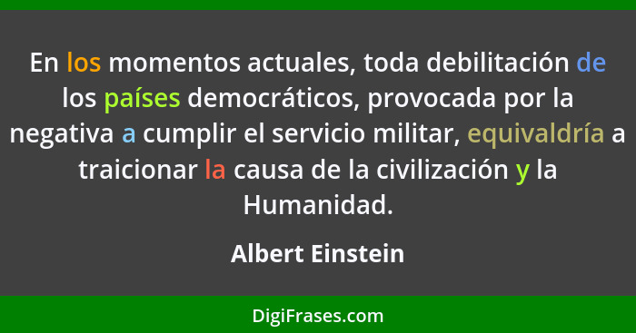 En los momentos actuales, toda debilitación de los países democráticos, provocada por la negativa a cumplir el servicio militar, equ... - Albert Einstein