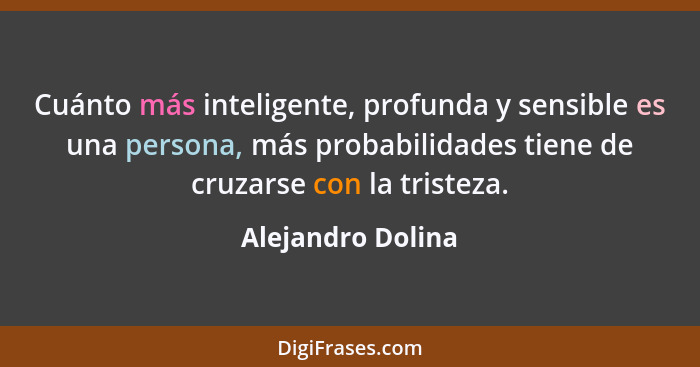 Cuánto más inteligente, profunda y sensible es una persona, más probabilidades tiene de cruzarse con la tristeza.... - Alejandro Dolina