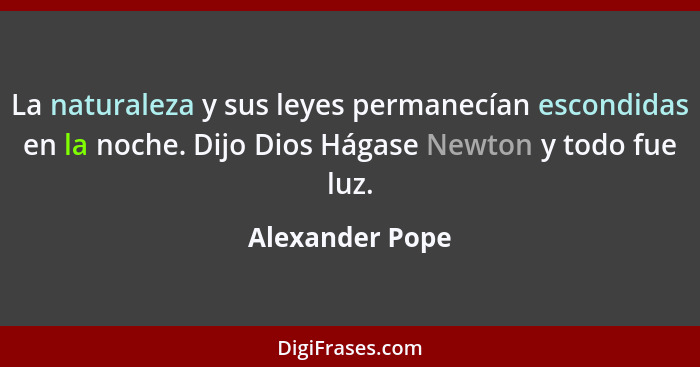 La naturaleza y sus leyes permanecían escondidas en la noche. Dijo Dios Hágase Newton y todo fue luz.... - Alexander Pope