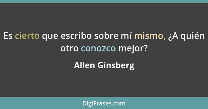 Es cierto que escribo sobre mí mismo, ¿A quién otro conozco mejor?... - Allen Ginsberg