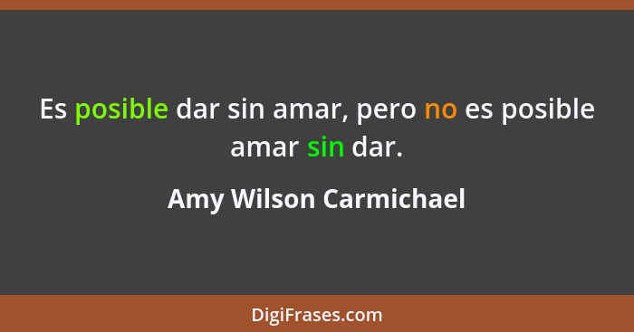 Es posible dar sin amar, pero no es posible amar sin dar.... - Amy Wilson Carmichael