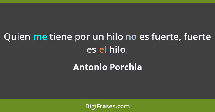 Quien me tiene por un hilo no es fuerte, fuerte es el hilo.... - Antonio Porchia