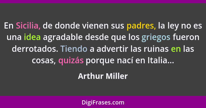 En Sicilia, de donde vienen sus padres, la ley no es una idea agradable desde que los griegos fueron derrotados. Tiendo a advertir las... - Arthur Miller