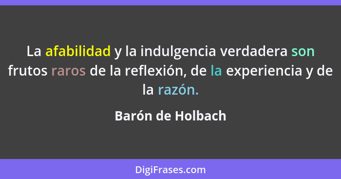 La afabilidad y la indulgencia verdadera son frutos raros de la reflexión, de la experiencia y de la razón.... - Barón de Holbach