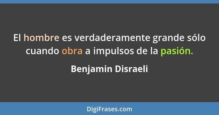 El hombre es verdaderamente grande sólo cuando obra a impulsos de la pasión.... - Benjamin Disraeli