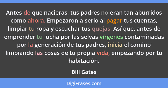 Antes de que nacieras, tus padres no eran tan aburridos como ahora. Empezaron a serlo al pagar tus cuentas, limpiar tu ropa y escuchar tu... - Bill Gates