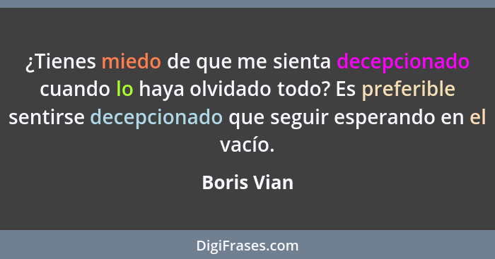 ¿Tienes miedo de que me sienta decepcionado cuando lo haya olvidado todo? Es preferible sentirse decepcionado que seguir esperando en el... - Boris Vian